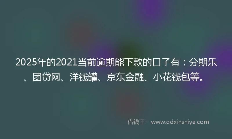 2025年的2021当前逾期能下款的口子有：分期乐、团贷网、洋钱罐、京东金融、小花钱包等。