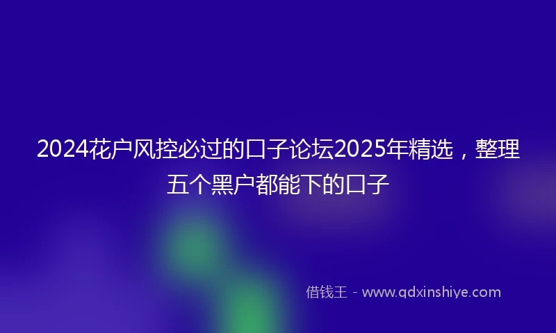 2024花户风控必过的口子论坛2025年精选，整理五个黑户都能下的口子