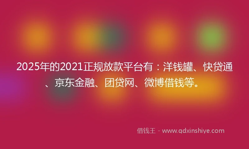 2025年的2021正规放款平台有：洋钱罐、快贷通、京东金融、团贷网、微博借钱等。