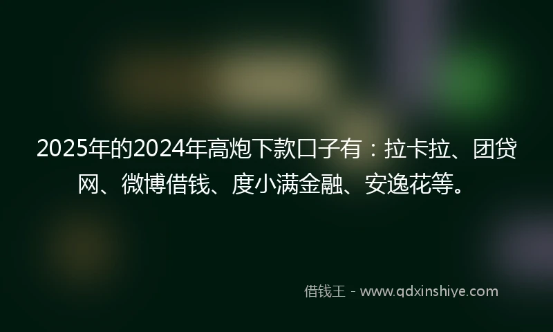 2025年的2024年高炮下款口子有：拉卡拉、团贷网、微博借钱、度小满金融、安逸花等。