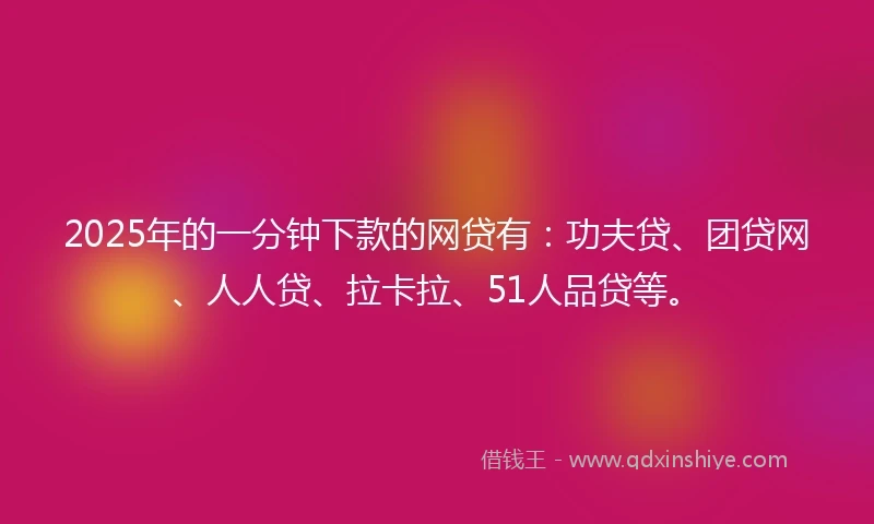 2025年的一分钟下款的网贷有：功夫贷、团贷网、人人贷、拉卡拉、51人品贷等。
