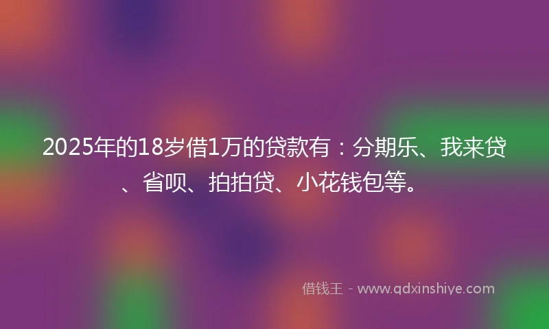 2025年的18岁借1万的贷款有：分期乐、我来贷、省呗、拍拍贷、小花钱包等。