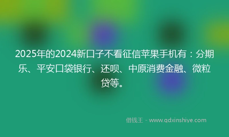 2025年的2024新口子不看征信苹果手机有：分期乐、平安口袋银行、还呗、中原消费金融、微粒贷等。