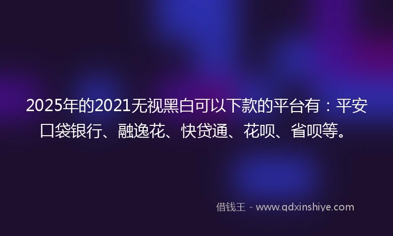 2025年的2021无视黑白可以下款的平台有:平安口袋银行、融逸花、快贷通、花呗、省呗等。