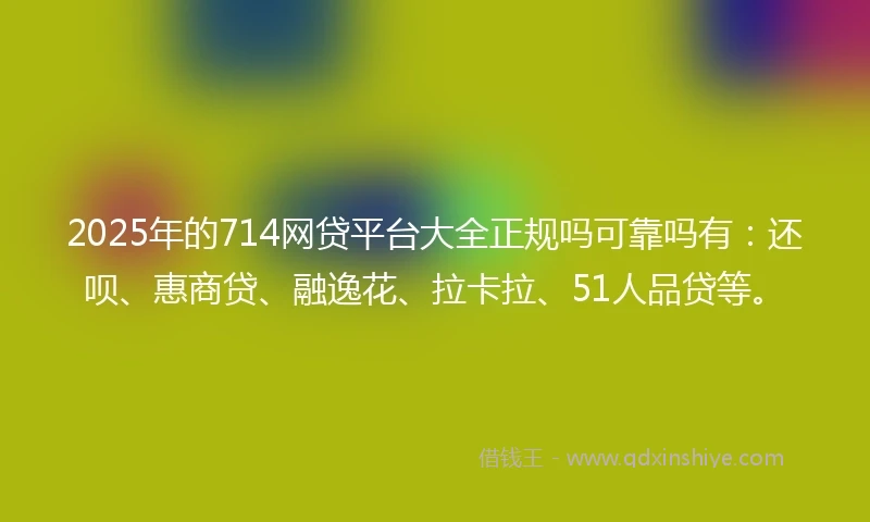 2025年的714网贷平台大全正规吗可靠吗有：还呗、惠商贷、融逸花、拉卡拉、51人品贷等。