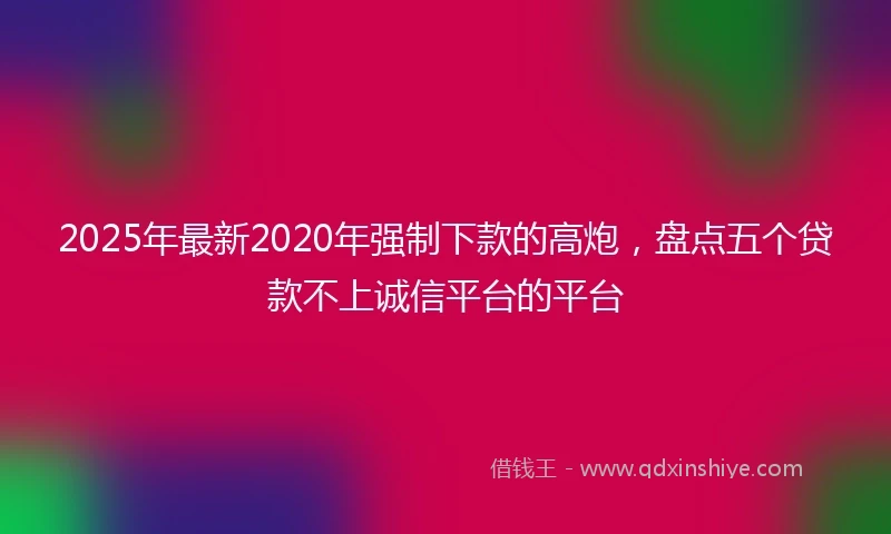2025年最新2020年强制下款的高炮，盘点五个贷款不上诚信平台的平台