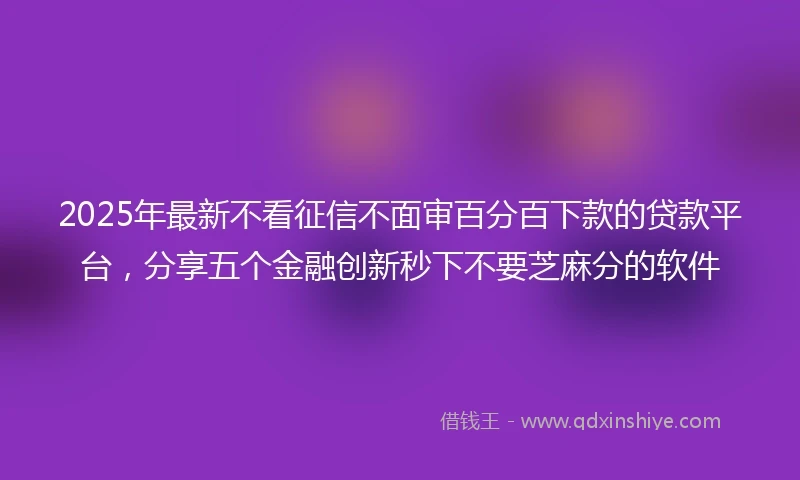2025年最新不看征信不面审百分百下款的贷款平台，分享五个金融创新秒下不要芝麻分的软件