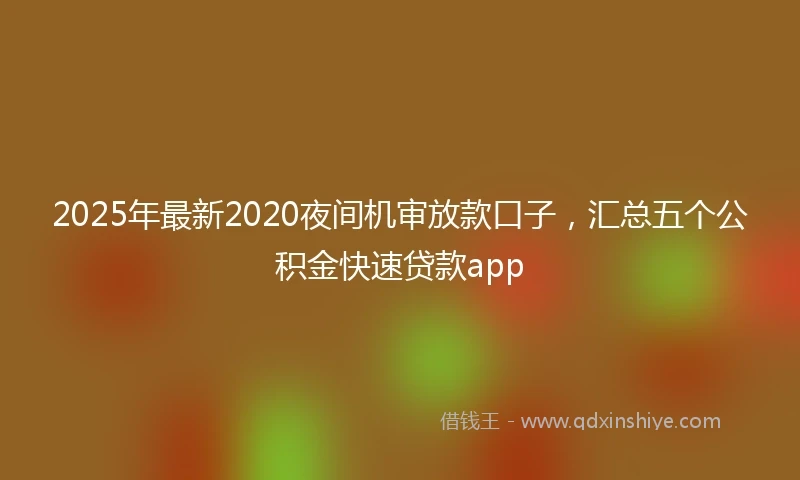 2025年最新2020夜间机审放款口子，汇总五个公积金快速贷款app