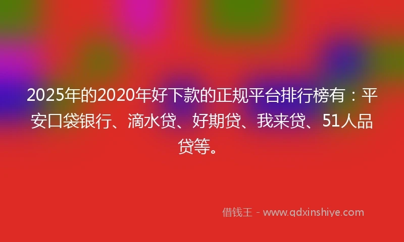 2025年的2020年好下款的正规平台排行榜有：平安口袋银行、滴水贷、好期贷、我来贷、51人品贷等。