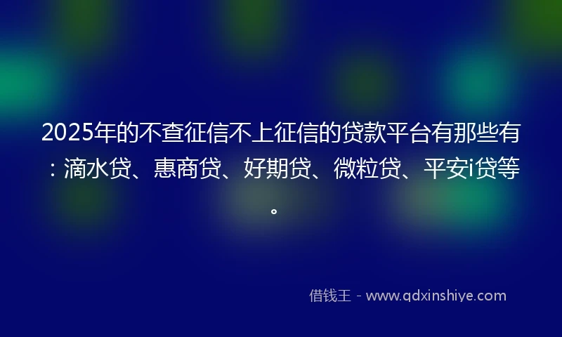 2025年的不查征信不上征信的贷款平台有那些有：滴水贷、惠商贷、好期贷、微粒贷、平安i贷等。