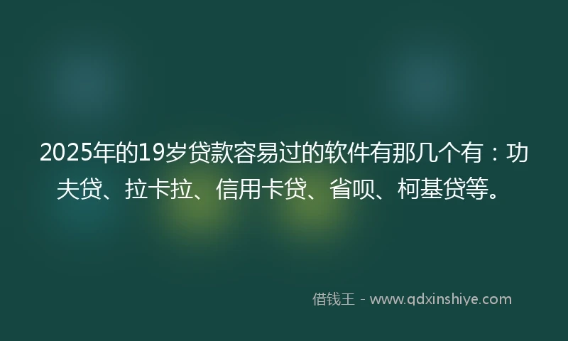 2025年的19岁贷款容易过的软件有那几个有：功夫贷、拉卡拉、信用卡贷、省呗、柯基贷等。