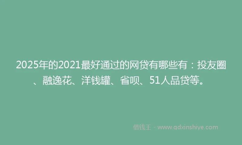2025年的2021最好通过的网贷有哪些有：投友圈、融逸花、洋钱罐、省呗、51人品贷等。