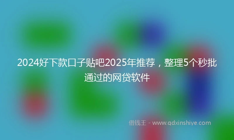 2024好下款口子贴吧2025年推荐，整理5个秒批通过的网贷软件