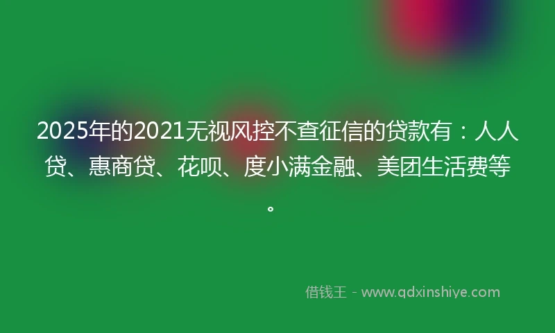 2025年的2021无视风控不查征信的贷款有：人人贷、惠商贷、花呗、度小满金融、美团生活费等。