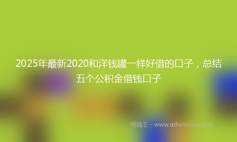 2025年最新2020和洋钱罐一样好借的口子，总结五个公积金借钱口子