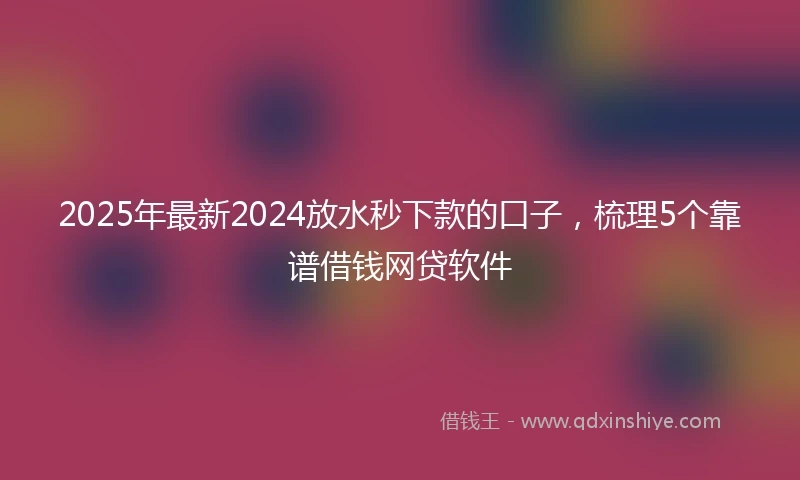 2025年最新2024放水秒下款的口子，梳理5个靠谱借钱网贷软件