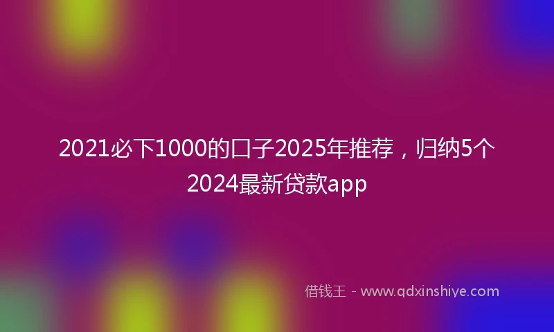 2021必下1000的口子2025年推荐，归纳5个2024最新贷款app