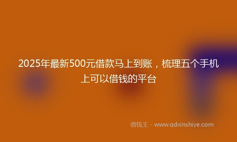 2025年最新500元借款马上到账，梳理五个手机上可以借钱的平台
