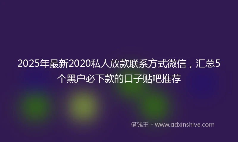 2025年最新2020私人放款联系方式微信，汇总5个黑户必下款的口子贴吧推荐
