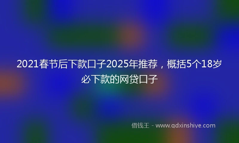 2021春节后下款口子2025年推荐，概括5个18岁必下款的网贷口子