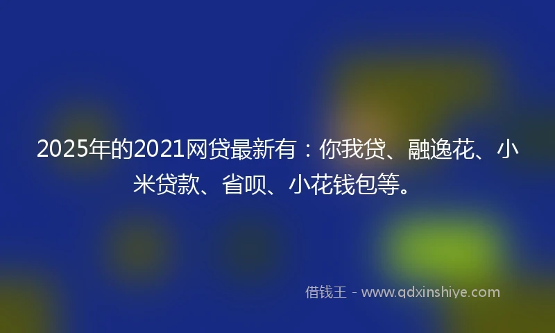 2025年的2021网贷最新有：你我贷、融逸花、小米贷款、省呗、小花钱包等。