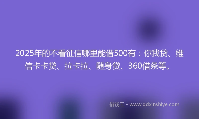 2025年的不看征信哪里能借500有：你我贷、维信卡卡贷、拉卡拉、随身贷、360借条等。
