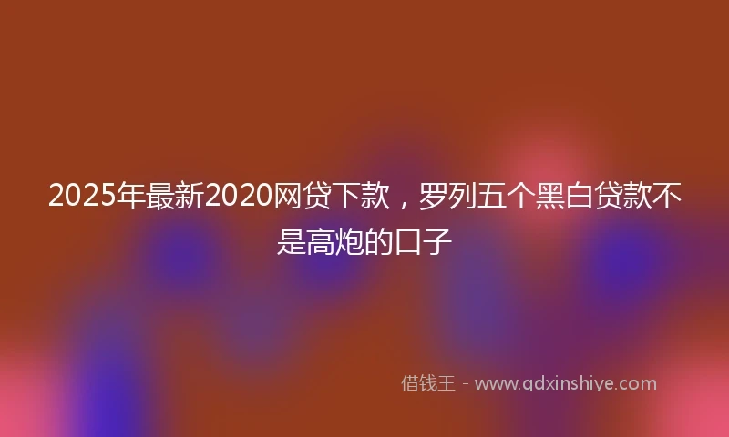 2025年最新2020网贷下款，罗列五个黑白贷款不是高炮的口子