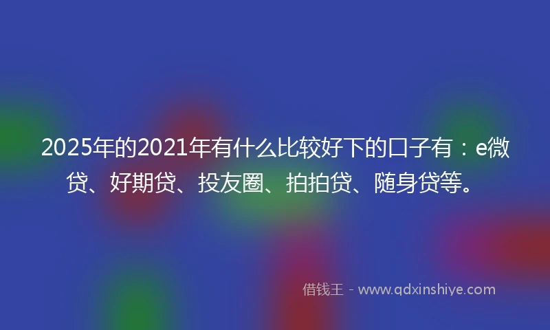 2025年的2021年有什么比较好下的口子有：e微贷、好期贷、投友圈、拍拍贷、随身贷等。