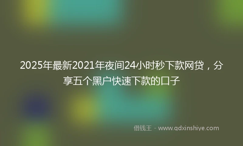 2025年最新2021年夜间24小时秒下款网贷，分享五个黑户快速下款的口子