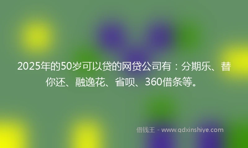 2025年的50岁可以贷的网贷公司有：分期乐、替你还、融逸花、省呗、360借条等。