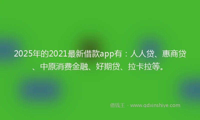 2025年的2021最新借款app有：人人贷、惠商贷、中原消费金融、好期贷、拉卡拉等。