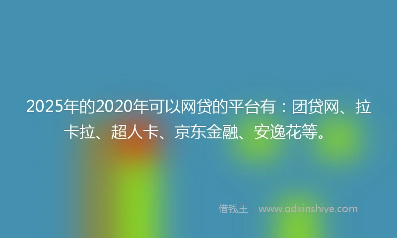2025年的2020年可以网贷的平台有：团贷网、拉卡拉、超人卡、京东金融、安逸花等。