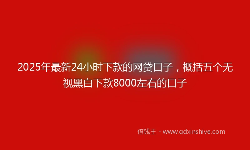 2025年最新24小时下款的网贷口子，概括五个无视黑白下款8000左右的口子