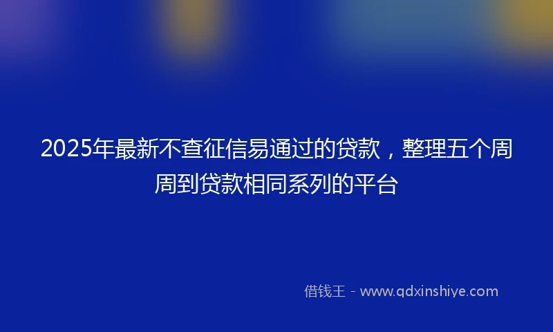 2025年最新不查征信易通过的贷款，整理五个周周到贷款相同系列的平台