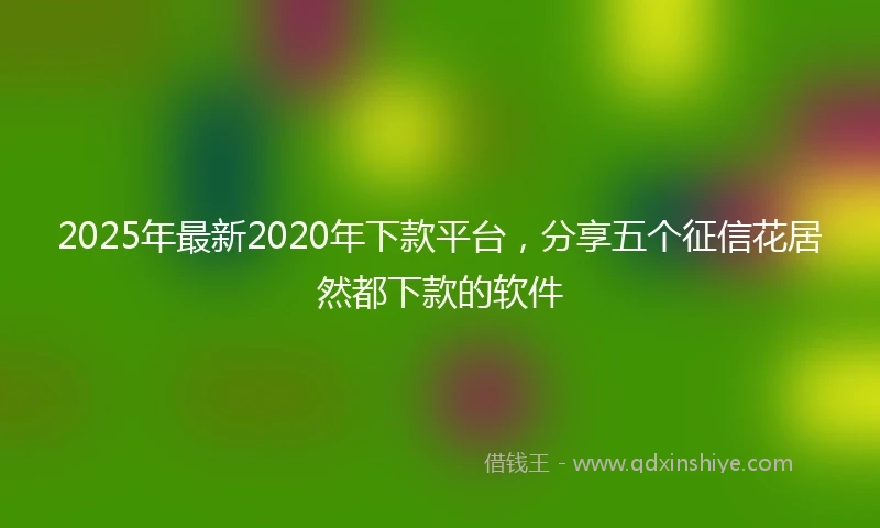 2025年最新2020年下款平台，分享五个征信花居然都下款的软件