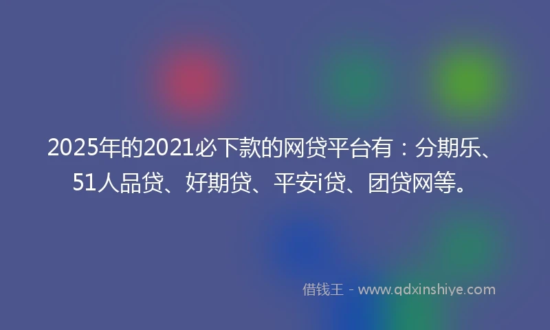 2025年的2021必下款的网贷平台有：分期乐、51人品贷、好期贷、平安i贷、团贷网等。