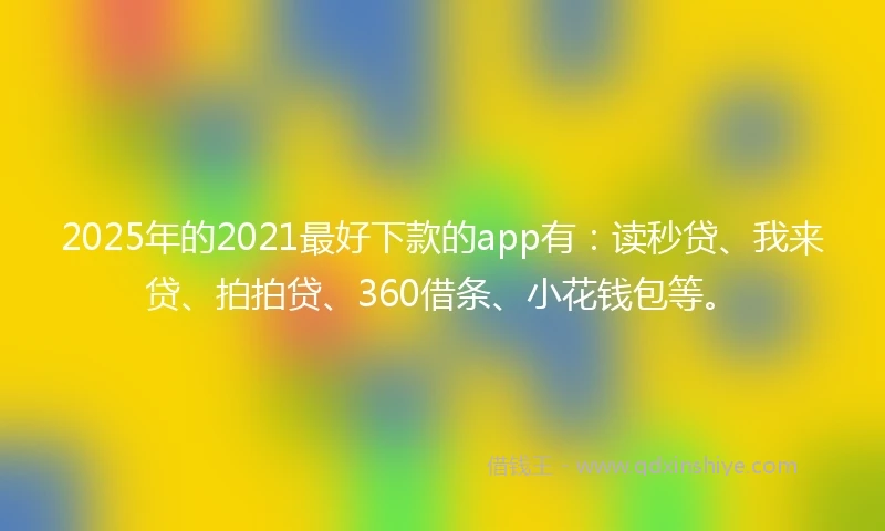 2025年的2021最好下款的app有：读秒贷、我来贷、拍拍贷、360借条、小花钱包等。