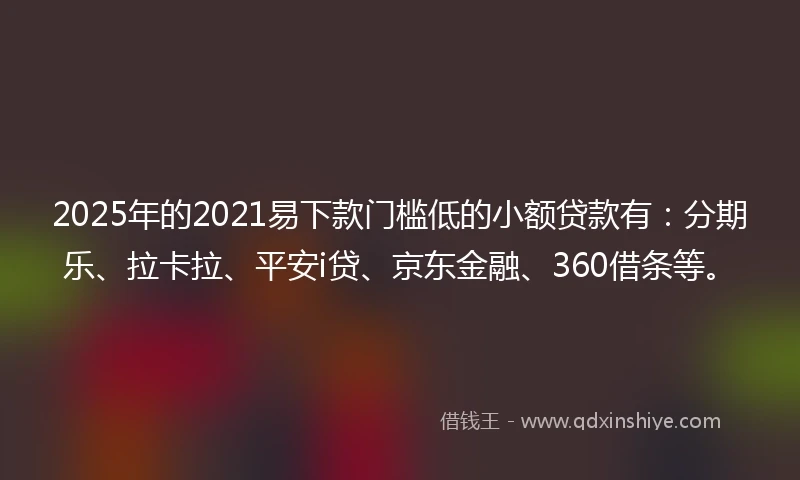 2025年的2021易下款门槛低的小额贷款有：分期乐、拉卡拉、平安i贷、京东金融、360借条等。
