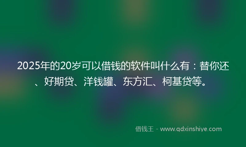 2025年的20岁可以借钱的软件叫什么有：替你还、好期贷、洋钱罐、东方汇、柯基贷等。