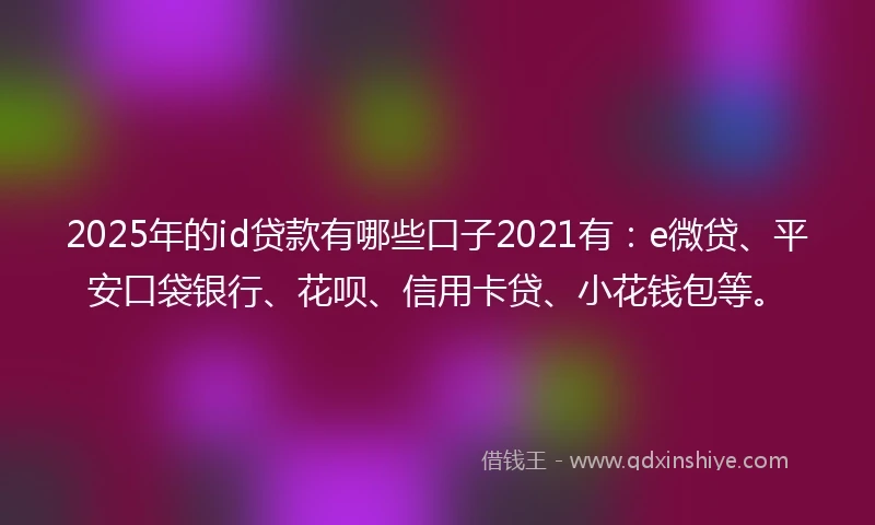 2025年的id贷款有哪些口子2021有：e微贷、平安口袋银行、花呗、信用卡贷、小花钱包等。