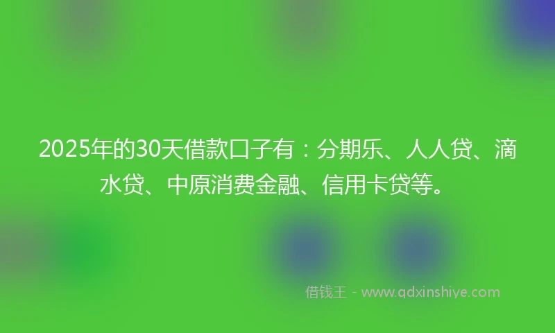 2025年的30天借款口子有：分期乐、人人贷、滴水贷、中原消费金融、信用卡贷等。