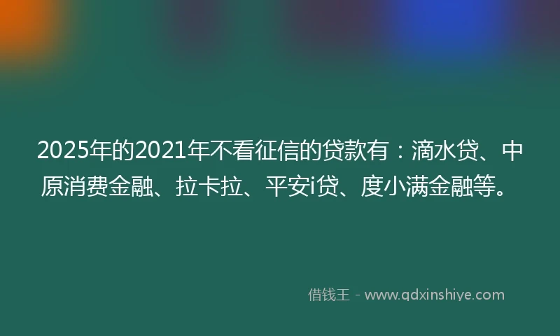 2025年的2021年不看征信的贷款有：滴水贷、中原消费金融、拉卡拉、平安i贷、度小满金融等。