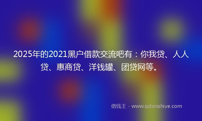 2025年的2021黑户借款交流吧有：你我贷、人人贷、惠商贷、洋钱罐、团贷网等。