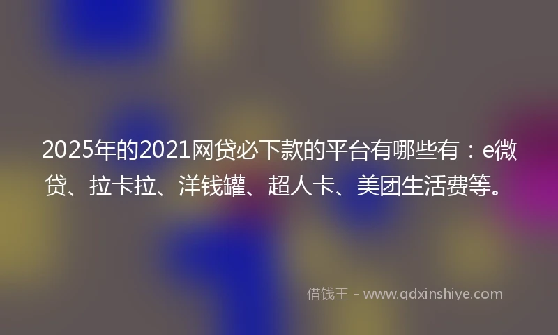 2025年的2021网贷必下款的平台有哪些有：e微贷、拉卡拉、洋钱罐、超人卡、美团生活费等。