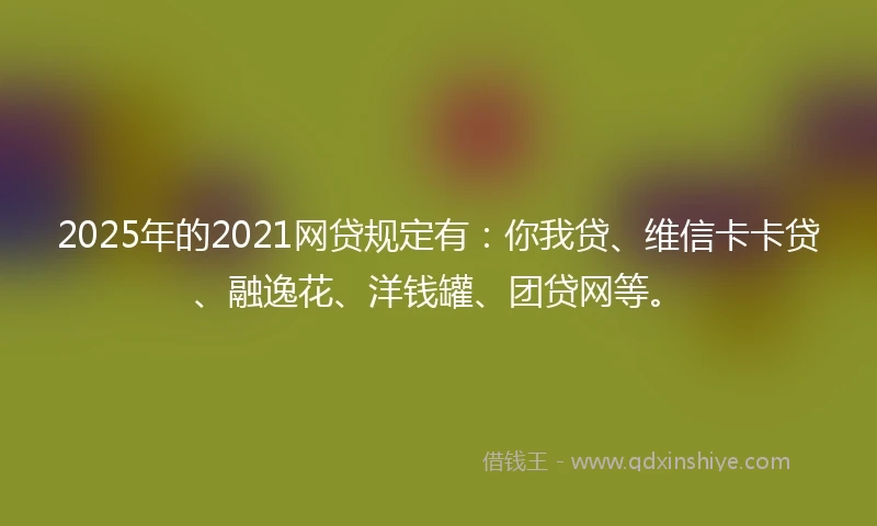 2025年的2021网贷规定有：你我贷、维信卡卡贷、融逸花、洋钱罐、团贷网等。
