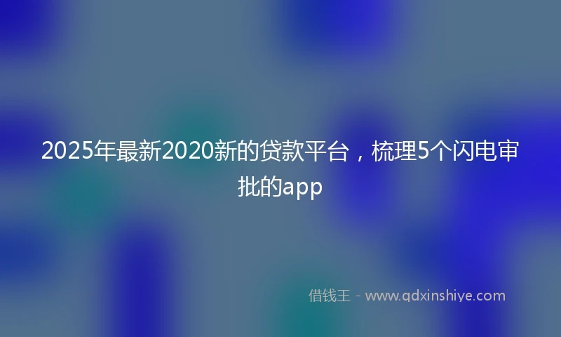 2025年最新2020新的贷款平台，梳理5个闪电审批的app