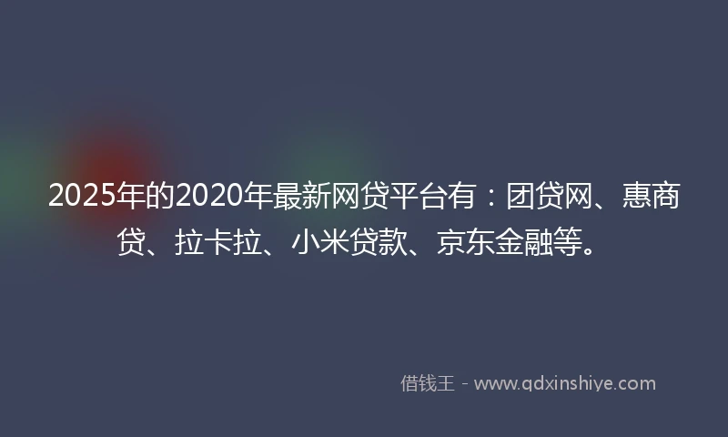 2025年的2020年最新网贷平台有：团贷网、惠商贷、拉卡拉、小米贷款、京东金融等。