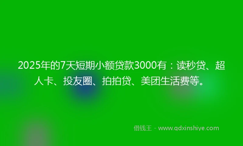 2025年的7天短期小额贷款3000有：读秒贷、超人卡、投友圈、拍拍贷、美团生活费等。