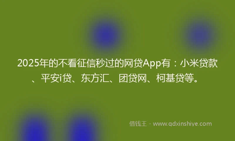2025年的不看征信秒过的网贷App有：小米贷款、平安i贷、东方汇、团贷网、柯基贷等。