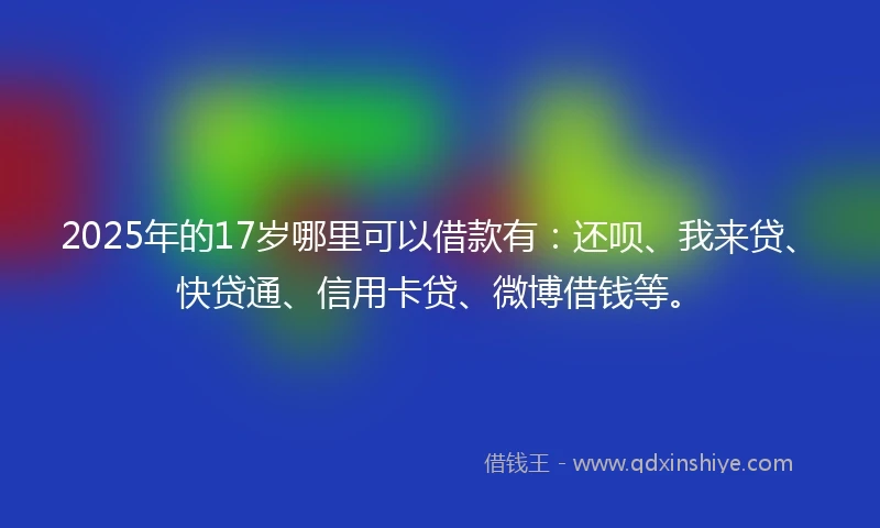 2025年的17岁哪里可以借款有：还呗、我来贷、快贷通、信用卡贷、微博借钱等。